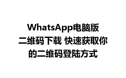 WhatsApp电脑版二维码下载 快速获取你的二维码登陆方式