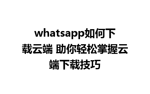 whatsapp如何下载云端 助你轻松掌握云端下载技巧