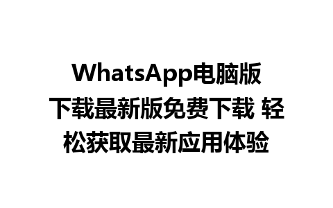 WhatsApp电脑版下载最新版免费下载 轻松获取最新应用体验