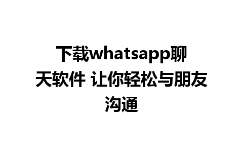 下载whatsapp聊天软件 让你轻松与朋友沟通