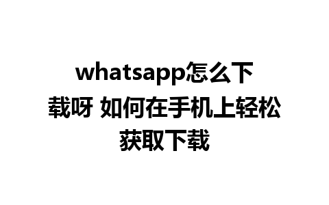 whatsapp怎么下载呀 如何在手机上轻松获取下载