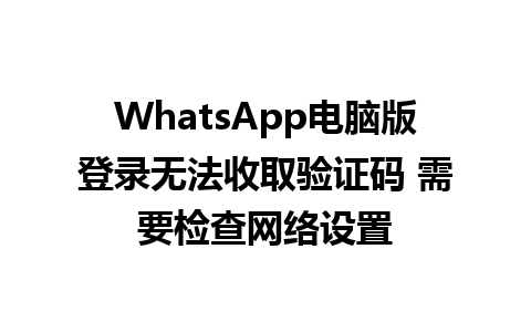 WhatsApp电脑版登录无法收取验证码 需要检查网络设置