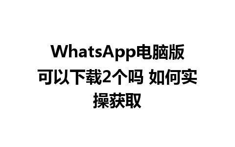 WhatsApp电脑版可以下载2个吗 如何实操获取