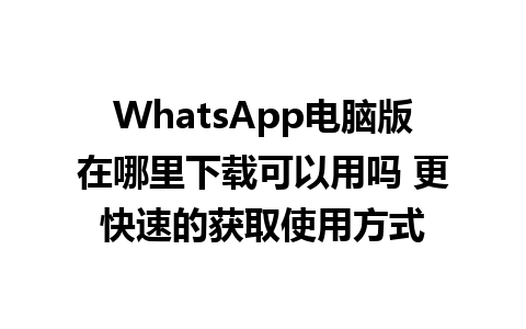 WhatsApp电脑版在哪里下载可以用吗 更快速的获取使用方式