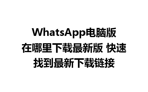 WhatsApp电脑版在哪里下载最新版 快速找到最新下载链接