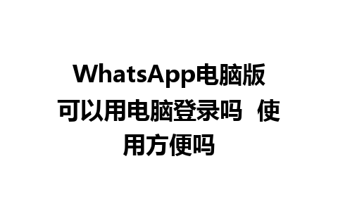 WhatsApp电脑版可以用电脑登录吗  使用方便吗