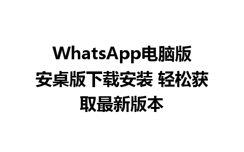 WhatsApp电脑版安桌版下载安装 轻松获取最新版本