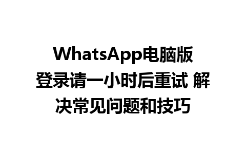 WhatsApp电脑版登录请一小时后重试 解决常见问题和技巧