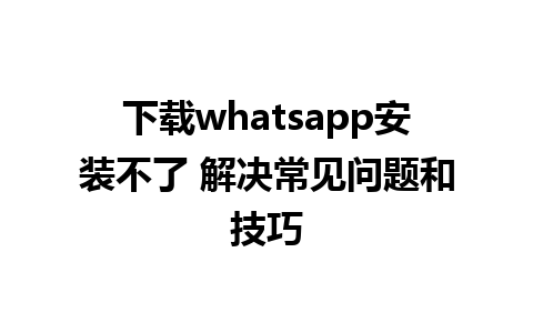 下载whatsapp安装不了 解决常见问题和技巧