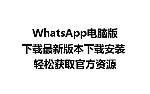 WhatsApp电脑版下载最新版本下载安装 轻松获取官方资源