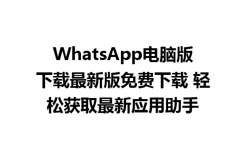 WhatsApp电脑版下载最新版免费下载 轻松获取最新应用助手