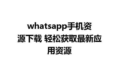 whatsapp手机资源下载 轻松获取最新应用资源