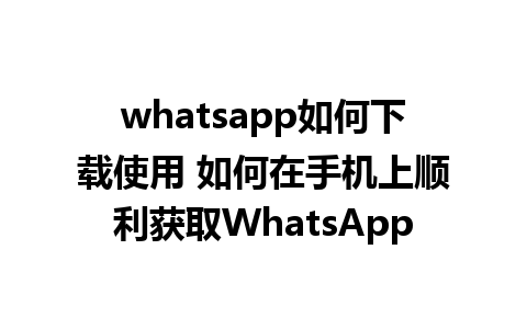 whatsapp如何下载使用 如何在手机上顺利获取WhatsApp