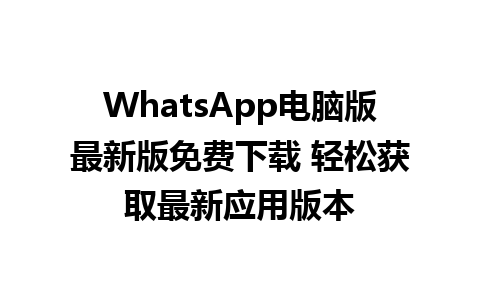 WhatsApp电脑版最新版免费下载 轻松获取最新应用版本