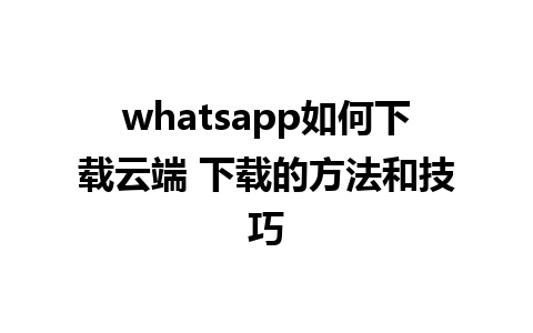 whatsapp如何下载云端 下载的方法和技巧