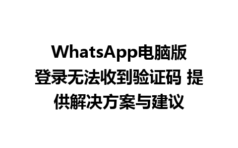 WhatsApp电脑版登录无法收到验证码 提供解决方案与建议