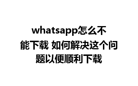 whatsapp怎么不能下载 如何解决这个问题以便顺利下载