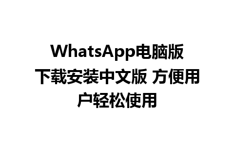 WhatsApp电脑版下载安装中文版 方便用户轻松使用