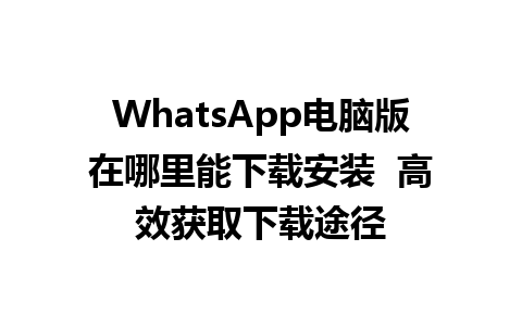 WhatsApp电脑版在哪里能下载安装  高效获取下载途径