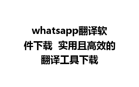 whatsapp翻译软件下载  实用且高效的翻译工具下载