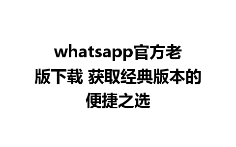 whatsapp官方老版下载 获取经典版本的便捷之选