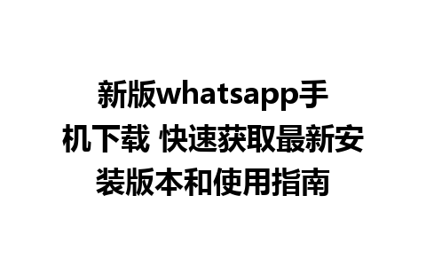 新版whatsapp手机下载 快速获取最新安装版本和使用指南