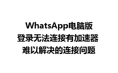 WhatsApp电脑版登录无法连接有加速器 难以解决的连接问题