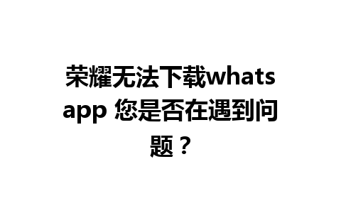 荣耀无法下载whatsapp 您是否在遇到问题？