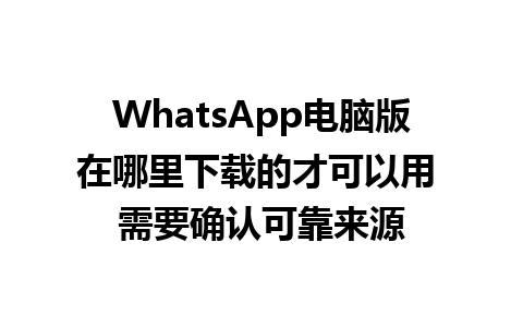 WhatsApp电脑版在哪里下载的才可以用 需要确认可靠来源