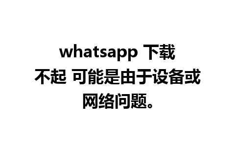 whatsapp 下载不起 可能是由于设备或网络问题。