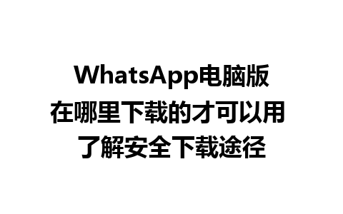 WhatsApp电脑版在哪里下载的才可以用 了解安全下载途径