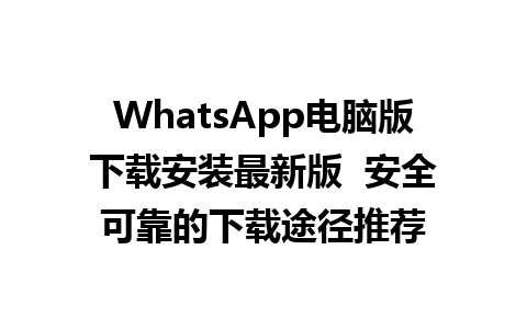 WhatsApp电脑版下载安装最新版  安全可靠的下载途径推荐