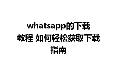 whatsapp的下载教程 如何轻松获取下载指南