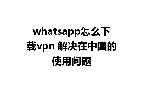 whatsapp怎么下载vpn 解决在中国的使用问题