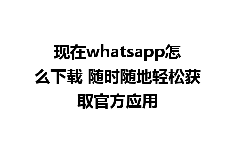 现在whatsapp怎么下载 随时随地轻松获取官方应用